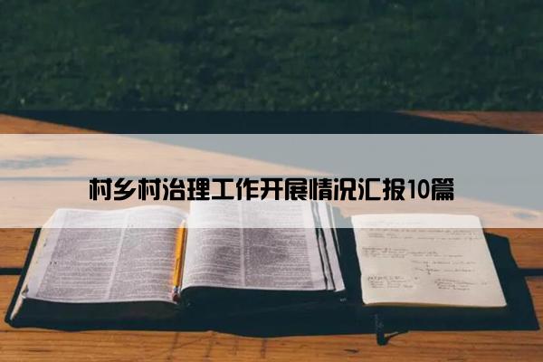 村乡村治理工作开展情况汇报10篇 村乡村治理工作开展情况汇报10篇