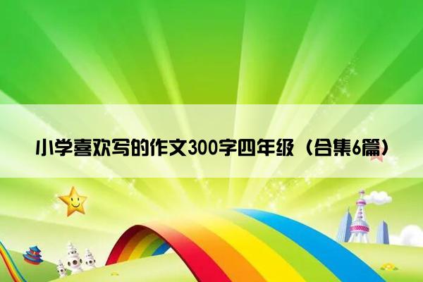 小学喜欢写的作文300字四年级（合集6篇）
