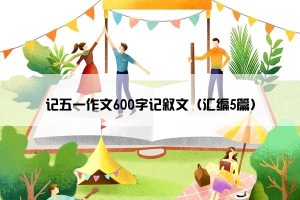 记五一作文600字记叙文（汇编5篇）