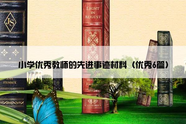 小学优秀教师的先进事迹材料(优秀6篇) 小学优秀教师的先进事迹材料(优秀6篇)
