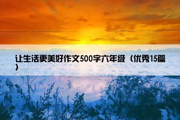 让生活更美好作文500字六年级（优秀15篇）