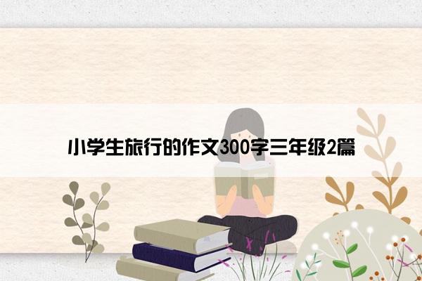 小学生旅行的作文300字三年级2篇