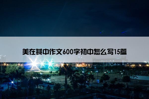 美在其中作文600字初中怎么写15篇