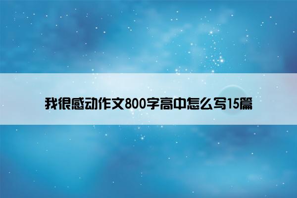 我很感动作文800字高中怎么写15篇