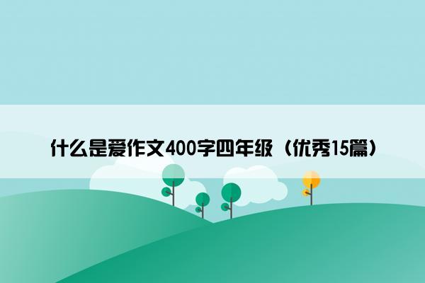 什么是爱作文400字四年级（优秀15篇）