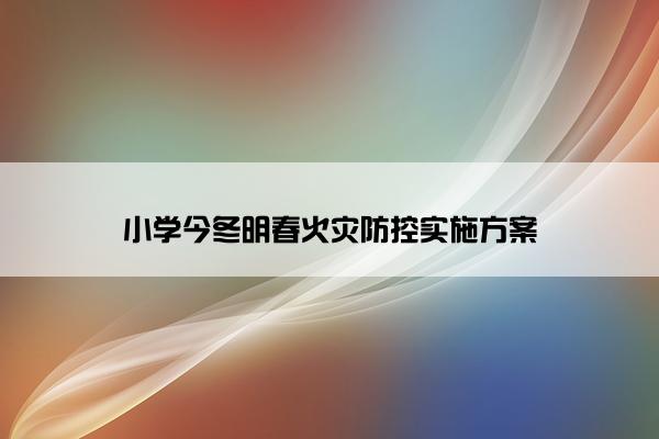 小学今冬明春火灾防控实施方案