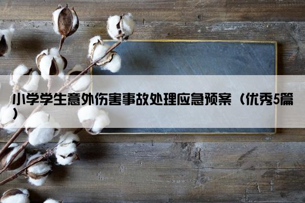 小学学生意外伤害事故处理应急预案(优秀5篇) 小学学生意外伤害事故处理应急预案(优秀5篇)