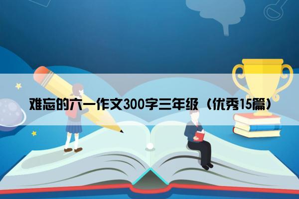 难忘的六一作文300字三年级（优秀15篇）