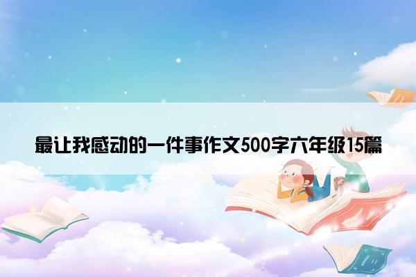 最让我感动的一件事作文500字六年级15篇