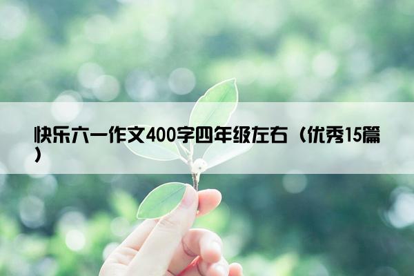 快乐六一作文400字四年级左右（优秀15篇）