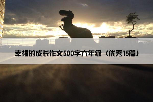 幸福的成长作文500字六年级（优秀15篇）