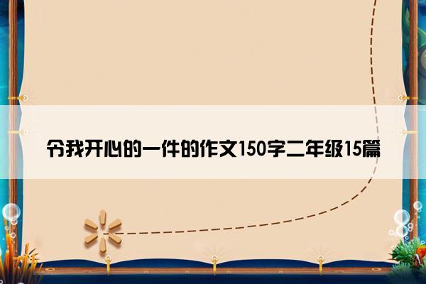 令我开心的一件的作文150字二年级15篇 令我开心的一件的作文150字二年级15篇