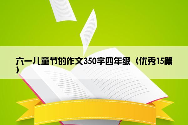 六一儿童节的作文350字四年级（优秀15篇）