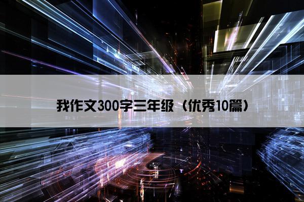 我作文300字三年级（优秀10篇）
