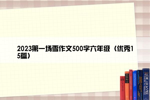 2023第一场雪作文500字六年级（优秀15篇）