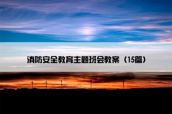 消防安全教育主题班会教案(15篇) 消防安全教育主题班会教案(15篇)