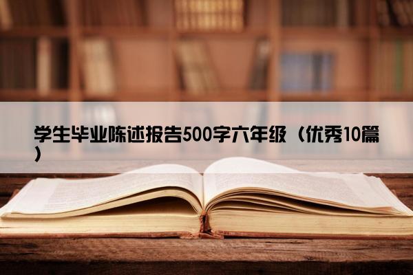 学生毕业陈述报告500字六年级（优秀10篇）