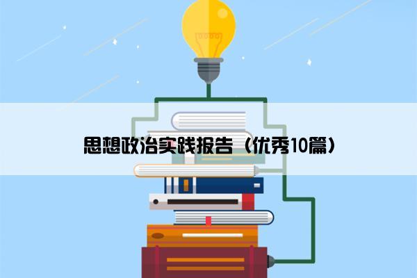 思想政治实践报告(优秀10篇) 思想政治实践报告(优秀10篇)