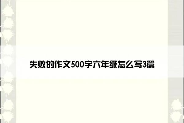 失败的作文500字六年级怎么写3篇