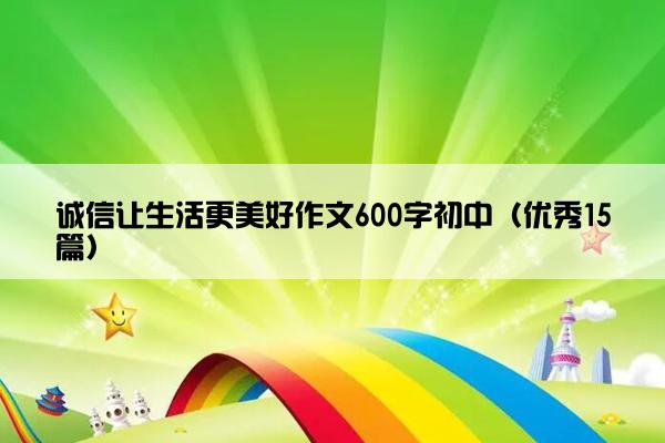 诚信让生活更美好作文600字初中（优秀15篇）