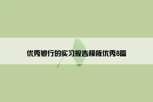 优秀银行的实习报告模板优秀8篇 优秀银行的实习报告模板优秀8篇