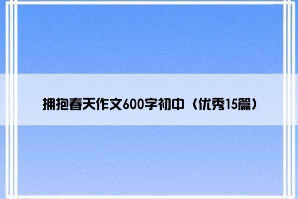 拥抱春天作文600字初中（优秀15篇）