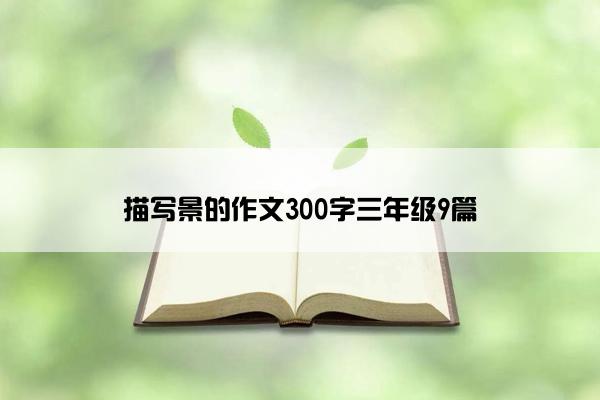 描写景的作文300字三年级9篇 描写景的作文300字三年级9篇
