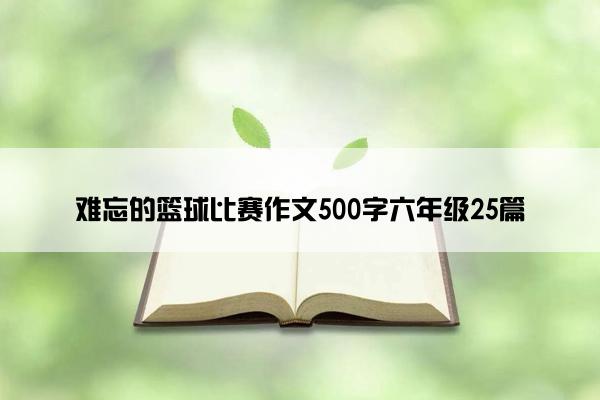 难忘的篮球比赛作文500字六年级25篇