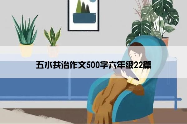 五水共治作文500字六年级22篇