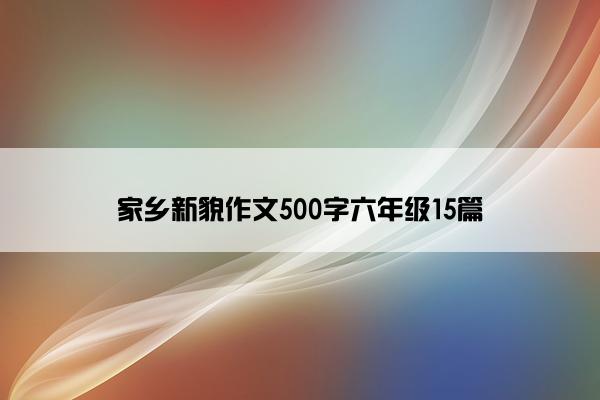 家乡新貌作文500字六年级15篇