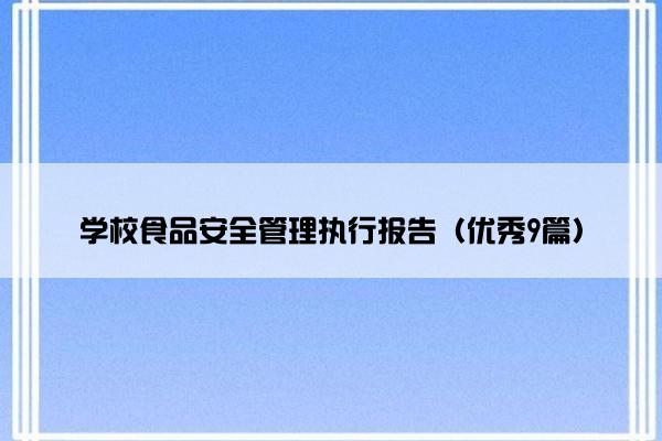 学校食品安全管理执行报告(优秀9篇) 学校食品安全管理执行报告(优秀9篇)
