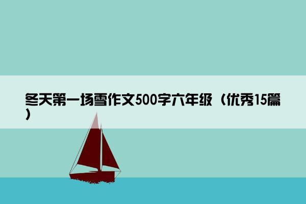 冬天第一场雪作文500字六年级(优秀15篇) 冬天第一场雪作文500字六年级(优秀15篇)