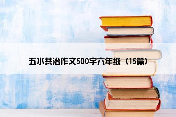 五水共治作文500字六年级（15篇）