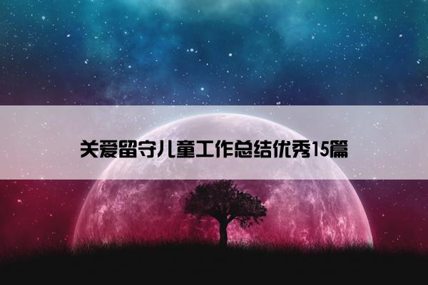关爱留守儿童工作总结优秀15篇 关爱留守儿童工作总结优秀15篇