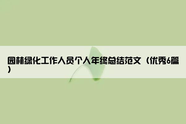 园林绿化工作人员个人年终总结范文(优秀6篇) 园林绿化工作人员个人年终总结范文(优秀6篇)