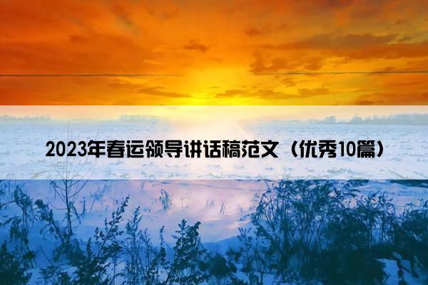2023年春运领导讲话稿范文(优秀10篇) 2023年春运领导讲话稿范文(优秀10篇)