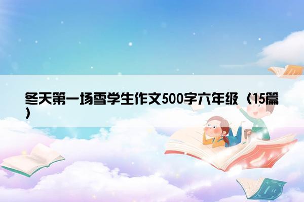 冬天第一场雪学生作文500字六年级（15篇）