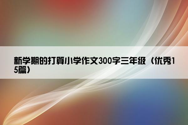 新学期的打算小学作文300字三年级（优秀15篇）