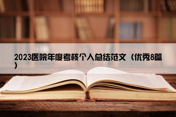 2023医院年度考核个人总结范文(优秀8篇) 2023医院年度考核个人总结范文(优秀8篇)