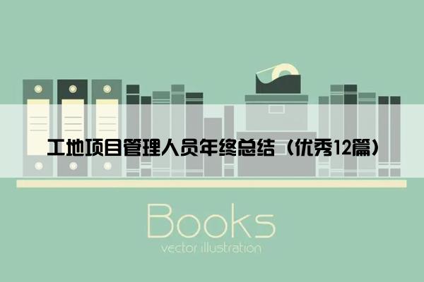 工地项目管理人员年终总结(优秀12篇) 工地项目管理人员年终总结(优秀12篇)