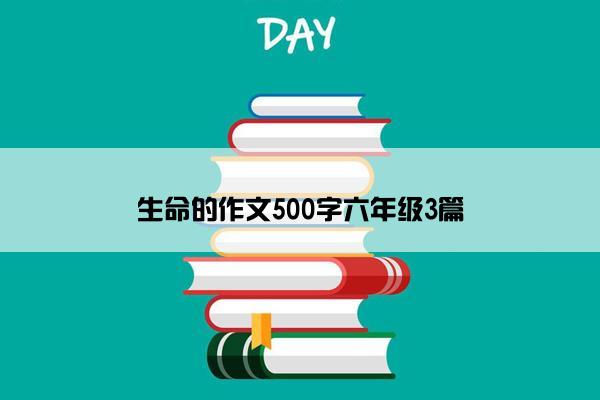生命的作文500字六年级3篇