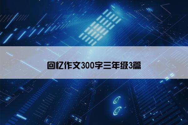 回忆作文300字三年级3篇