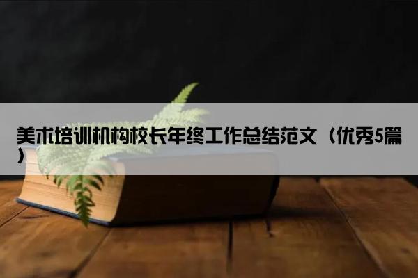 美术培训机构校长年终工作总结范文（优秀5篇）