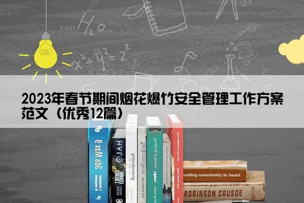 2023年春节期间烟花爆竹安全管理工作方案范文（优秀12篇）