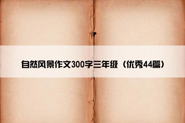 自然风景作文300字三年级（优秀44篇）