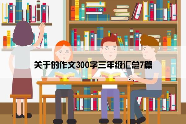 关于的作文300字三年级汇总7篇