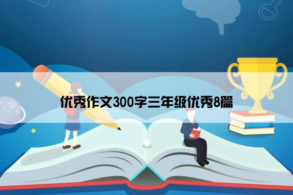 优秀作文300字三年级优秀8篇