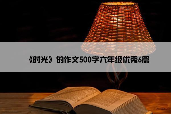 《时光》的作文500字六年级优秀6篇