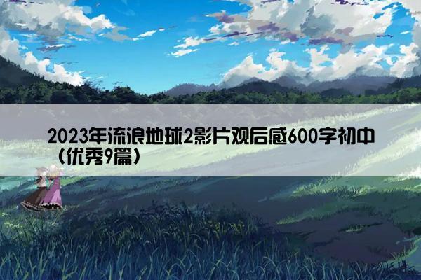 2023年流浪地球2影片观后感600字初中（优秀9篇）