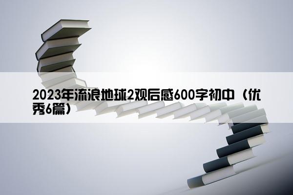 2023年流浪地球2观后感600字初中（优秀6篇）